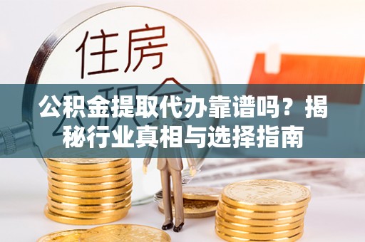 博爱公积金提取代办靠谱吗？揭秘行业真相与选择指南