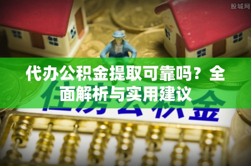 博爱代办公积金提取可靠吗？全面解析与实用建议