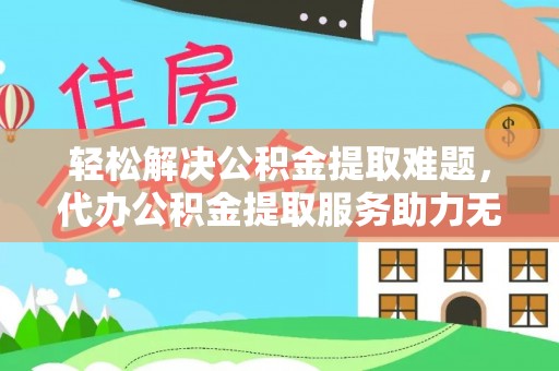 博爱轻松解决公积金提取难题，代办公积金提取服务助力无忧生活