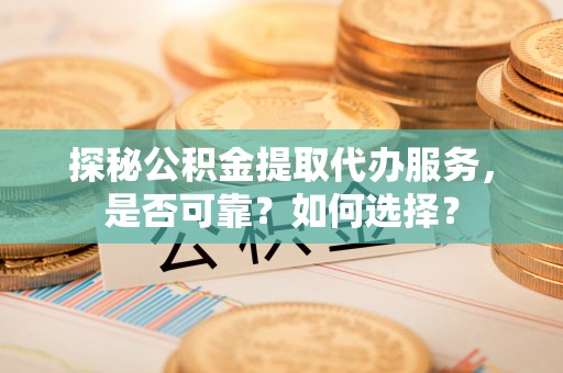 博爱探秘公积金提取代办服务，是否可靠？如何选择？