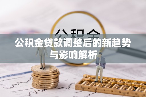 博爱公积金贷款调整后的新趋势与影响解析