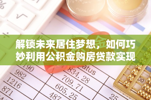 博爱解锁未来居住梦想，如何巧妙利用公积金购房贷款实现房产投资