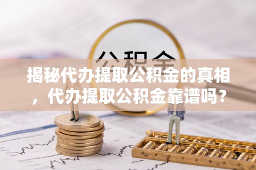 博爱揭秘代办提取公积金的真相，代办提取公积金靠谱吗？