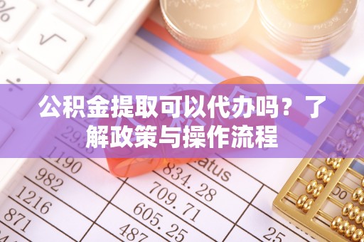 博爱公积金提取可以代办吗？了解政策与操作流程