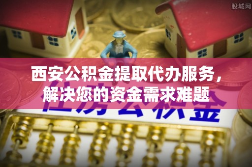 博爱西安公积金提取代办服务，解决您的资金需求难题