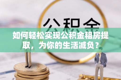 博爱如何轻松实现公积金租房提取，为你的生活减负？