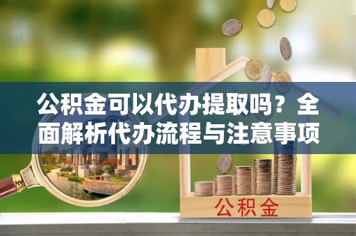 博爱公积金可以代办提取吗？全面解析代办流程与注意事项