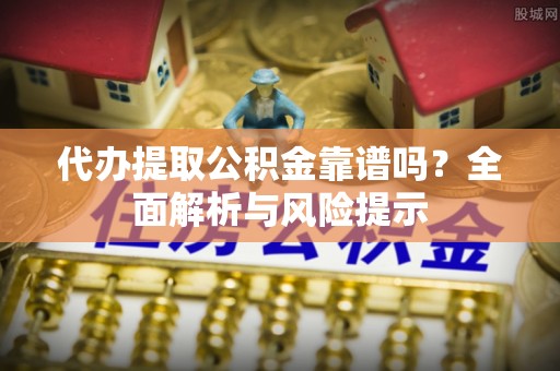 博爱代办提取公积金靠谱吗？全面解析与风险提示